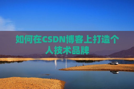 如何在CSDN博客上打造个人技术品牌 如何在CSDN博客上打造个人技术品牌